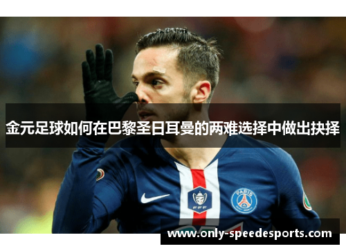 金元足球如何在巴黎圣日耳曼的两难选择中做出抉择