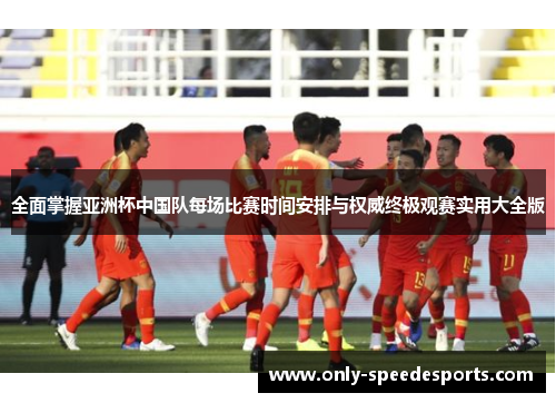 全面掌握亚洲杯中国队每场比赛时间安排与权威终极观赛实用大全版