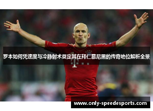 罗本如何凭速度与冷静射术奠定其在拜仁慕尼黑的传奇地位解析全景